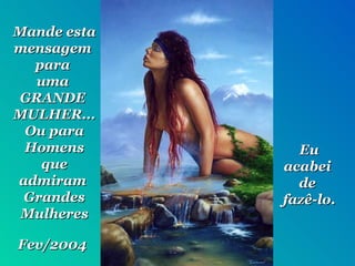 Mande esta mensagem  para  uma  GRANDE  MULHER... Ou para Homens que admiram  Grandes Mulheres Eu acabei  de  fazê-lo.  Fev/2004 