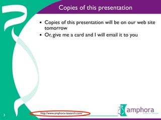 Copies of this presentation

    • Copies of this presentation will be on our web site
        tomorrow
    •   Or, give me a card and I will email it to you




    http://www.amphora-research.com/
3
 