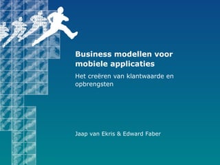 Jaap van Ekris & Edward Faber
Business modellen voor
mobiele applicaties
Het creëren van klantwaarde en
opbrengsten
 