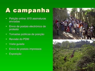 A campanha Petição online: 615 assinaturas enviadas Envio de postais electrónico de protesto Tomadas públicas de posição Revisão do PDM Visita guiada Envio de postais impressos Exposição 