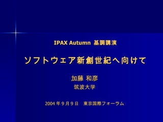 IPAX Autumn  基調講演 ソフトウェア新創世紀へ向けて 加藤 和彦 筑波大学 2004 年 9 月 9 日　東京国際フォーラム 