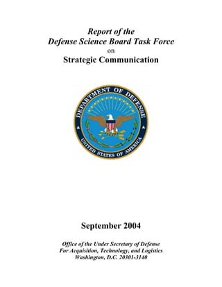 Report of the
Defense Science Board Task Force
on

Strategic Communication

September 2004
Office of the Under Secretary of Defense
For Acquisition, Technology, and Logistics
Washington, D.C. 20301-3140

 