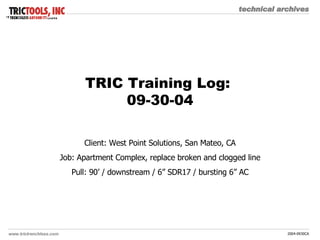 TRIC Training Log:  09-30-04 Client: West Point Solutions, San Mateo, CA Job: Apartment Complex, replace broken and clogged line Pull: 90’ / downstream / 6” SDR17 / bursting 6” AC 