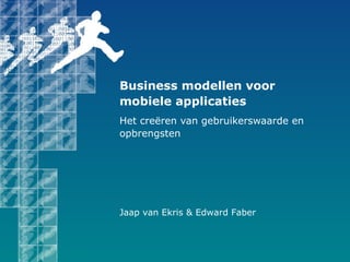 Business modellen voor mobiele applicaties Het creëren van gebruikerswaarde en opbrengsten Jaap van Ekris & Edward Faber 