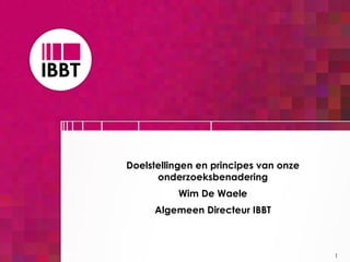 Doelstellingen en principes van onze onderzoeksbenadering Wim De Waele Algemeen Directeur IBBT 