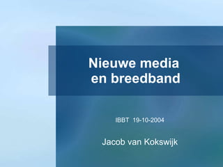 Nieuwe media  en breedband IBBT  19-10-2004 Jacob van Kokswijk 