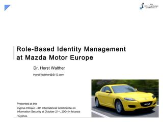 Role-Based Identity Management at Mazda Motor Europe Dr. Horst Walther [email_address]   Presented at the Cyprus Infosec - 4th International Conference on Information Security  at October 21 st  , 2004 in  Nicosia  / Cyprus. 