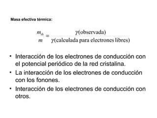 Masa efectiva térmica:
= g
m
(observada)
g
(calculada para electrones libres)
mth
• Interacción de los electrones de conducción con
el potencial periódico de la red cristalina.
• La interacción de los electrones de conducción
con los fonones.
• Interacción de los electrones de conducción con
otros.
