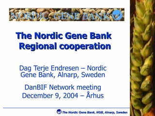 The Nordic Gene Bank  Regional cooperation Dag Terje Endresen – Nordic Gene Bank, Alnarp, Sweden DanBIF Network meeting December 9, 2004 – Århus 