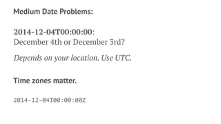 Medium Date Problems: 
2014-12-04T00:00:00: 
December 4th or December 3rd? 
Depends on your location. Use UTC. 
Time zones...