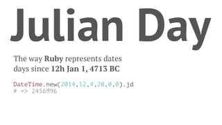 Julian Day 
The way Ruby represents dates 
days since 12h Jan 1, 4713 BC 
DateTime.new(2014,12,4,20,0,0).jd 
# => 2456996 
 