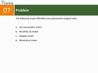 07   Problem

     The following motor definitely has a permanent magnet rotor


     a. DC commutator motor
     b. Brushless dc motor
     c. Stepper motor
     d. Reluctance motor
 