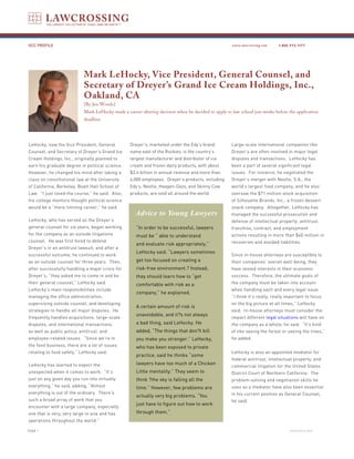 GCC PROFILE                                                                                           www.lawcrossing.com    1. 800.973.1177




                            Mark LeHocky, Vice President, General Counsel, and
                            Secretary of Dreyer’s Grand Ice Cream Holdings, Inc.,
                            Oakland, CA
                            [By Jen Woods]
                            Mark LeHocky made a career-altering decision when he decided to apply to law school just weeks before the application
                            deadline.




LeHocky, now the Vice President, General           Dreyer’s, marketed under the Edy’s brand          Large-scale international companies like
Counsel, and Secretary of Dreyer’s Grand Ice       name east of the Rockies, is the country’s        Dreyer’s are often involved in major legal
Cream Holdings, Inc., originally planned to        largest manufacturer and distributor of ice       disputes and transactions. LeHocky has
earn his graduate degree in political science.     cream and frozen dairy products, with about       been a part of several significant legal
However, he changed his mind after taking a        $2.4 billion in annual revenue and more than      issues. For instance, he negotiated the
class on constitutional law at the University      6,000 employees. Dreyer’s products, including     Dreyer’s merger with Nestle, S.A., the
of California, Berkeley, Boalt Hall School of      Edy’s, Nestle, Haagen-Dazs, and Skinny Cow        world’s largest food company, and he also
Law. “I just loved the course,” he said. Also,     products, are sold all around the world.          oversaw the $71 million stock acquisition
his college mentors thought political science                                                        of Silhouette Brands, Inc., a frozen dessert
would be a “more limiting career,” he said.                                                          snack company. Altogether, LeHocky has
                                                     Advice to Young Lawyers                         managed the successful prosecution and
LeHocky, who has served as the Dreyer’s                                                              defense of intellectual property, antitrust,
general counsel for six years, began working          “In order to be successful, lawyers            franchise, contract, and employment
for the company as an outside litigations             must be “ able to understand                   actions resulting in more than $40 million in
counsel. He was first hired to defend                                                                recoveries and avoided liabilities.
                                                      and evaluate risk appropriately,”
Dreyer’s in an antitrust lawsuit, and after a
                                                      LeHocky said. “Lawyers sometimes
successful outcome, he continued to work                                                             Since in-house attorneys are susceptible to
as an outside counsel for three years. Then,          get too focused on creating a                  their companies’ overall well-being, they
after successfully handling a major crisis for        risk-free environment.? Instead,               have vested interests in their economic
Dreyer’s, “they asked me to come in and be            they should learn how to “get                  success. Therefore, the ultimate goals of
their general counsel,” LeHocky said.                 comfortable with risk as a                     the company must be taken into account
LeHocky’s main responsibilities include                                                              when handling each and every legal issue.
                                                      company,” he explained.
managing the office administration,                                                                  “I think it’s really, really important to focus
supervising outside counsel, and developing                                                          on the big picture at all times,” LeHocky
                                                      A certain amount of risk is
strategies to handle all major disputes. He                                                          said. In-house attorneys must consider the
                                                      unavoidable, and it?s not always
frequently handles acquisitions, large-scale                                                         impact different legal situations will have on
disputes, and international transactions,             a bad thing, said LeHocky. He                  the company as a whole, he said. “It’s kind
as well as public policy, antitrust, and              added, “The things that don?t kill             of like seeing the forest or seeing the trees,”
employee-related issues. “Since we’re in              you make you stronger.” LeHocky,               he added.
the food business, there are a lot of issues          who has been exposed to private
relating to food safety,” LeHocky said.                                                              LeHocky is also an appointed mediator for
                                                      practice, said he thinks “some
                                                                                                     federal antitrust, intellectual property, and
LeHocky has learned to expect the                     lawyers have too much of a Chicken
                                                                                                     commercial litigation for the United States
unexpected when it comes to work. “It’s               Little mentality.” They seem to                District Court of Northern California. The
just on any given day you run into virtually          think ?the sky is falling all the              problem-solving and negotiation skills he
everything,” he said, adding, “Almost                 time.” However, few problems are               uses as a mediator have also been essential
everything is out of the ordinary. There’s                                                           in his current position as General Counsel,
                                                      actually very big problems. “You
such a broad array of work that you                                                                  he said.
                                                      just have to figure out how to work
encounter with a large company, especially
one that is very, very large in size and has          through them.”
operations throughout the world.”

PAGE                                                                                                                              continued on back
 