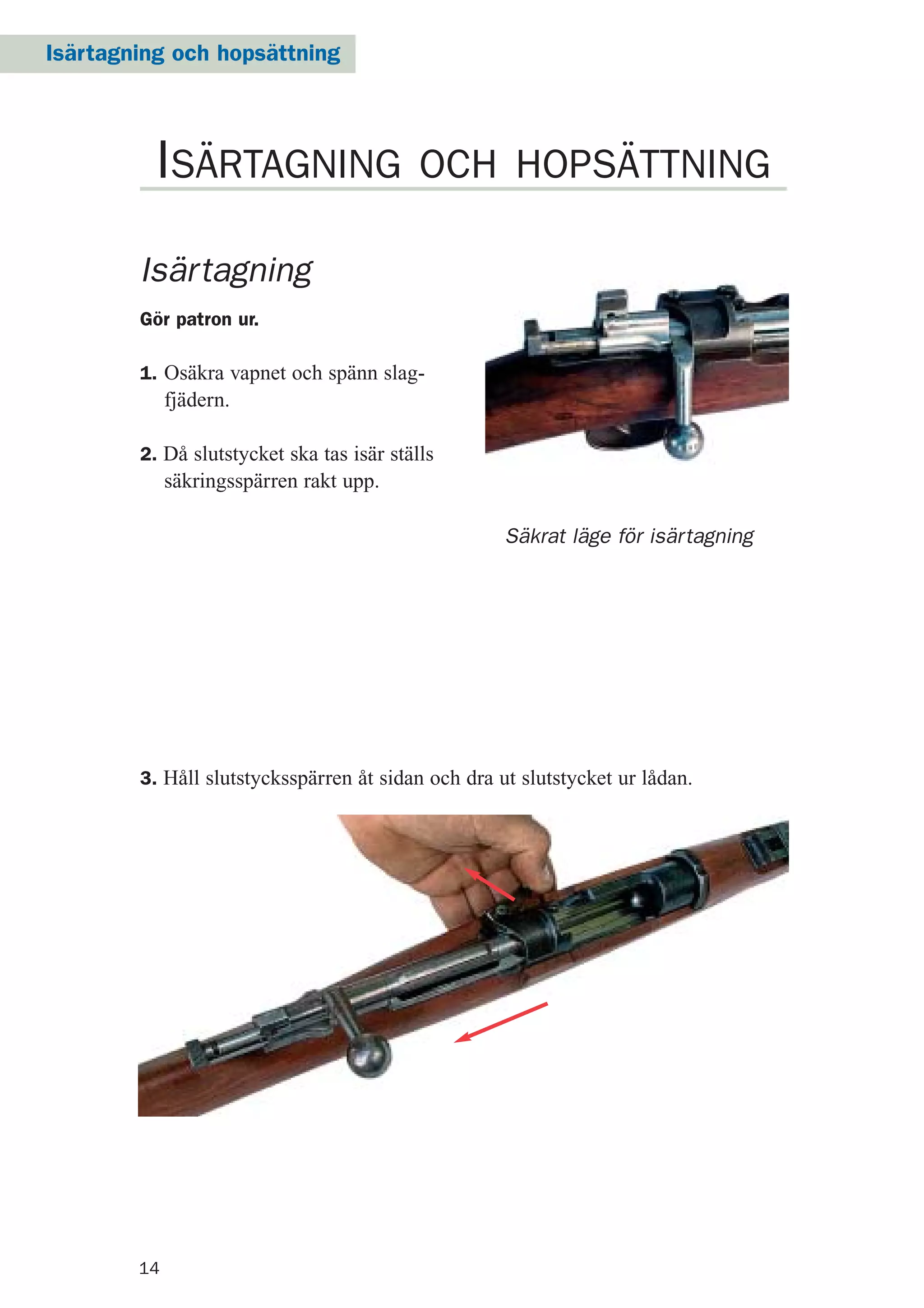 Isärtagning och hopsättning
14
Isärtagning
Gör patron ur.
1. Osäkra vapnet och spänn slag-
fjädern.
2. Då slutstycket ska tas isär ställs
säkringsspärren rakt upp.
3. Håll slutstycksspärren åt sidan och dra ut slutstycket ur lådan.
ISÄRTAGNING OCH HOPSÄTTNING
Säkrat läge för isärtagning
 