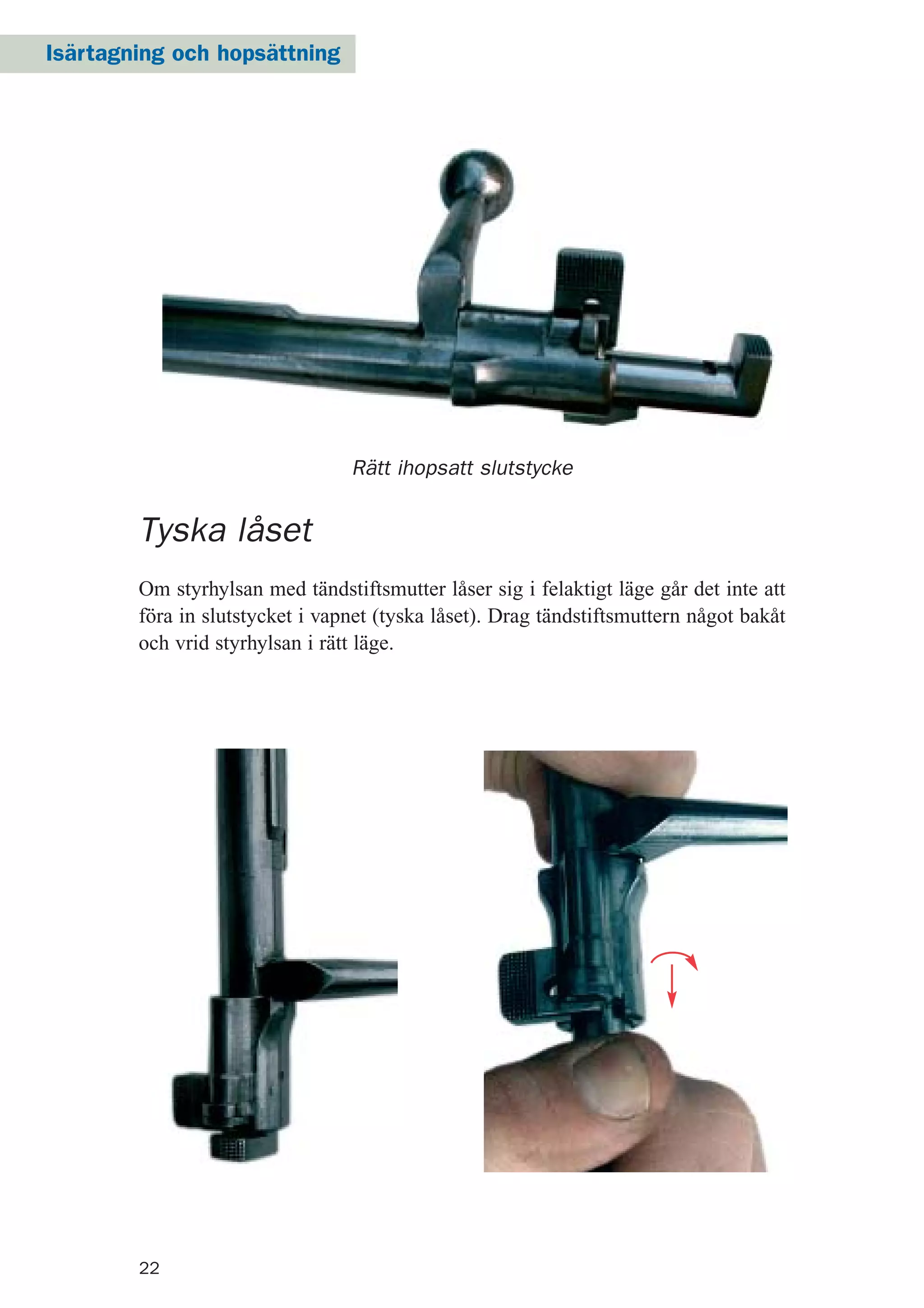 22
Rätt ihopsatt slutstycke
Tyska låset
Om styrhylsan med tändstiftsmutter låser sig i felaktigt läge går det inte att
föra in slutstycket i vapnet (tyska låset). Drag tändstiftsmuttern något bakåt
och vrid styrhylsan i rätt läge.
Isärtagning och hopsättning
 