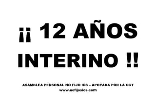 ¡¡ 12 AÑOS
INTERINO !!
ASAMBLEA PERSONAL NO FIJO ICS – APOYADA POR LA CGT
www.nofijosics.com
 