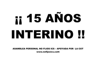 ¡¡ 15 AÑOS
INTERINO !!
ASAMBLEA PERSONAL NO FIJOS ICS – APOYADA POR LA CGT
www.nofijosics.com
 