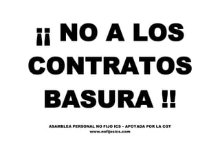 ¡¡ NO A LOS
CONTRATOS
BASURA !!
ASAMBLEA PERSONAL NO FIJO ICS – APOYADA POR LA CGT
www.nofijosics.com
 