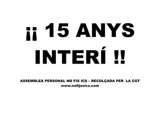 ¡¡ 15 ANYS
INTERÍ !!
ASSEMBLEA PERSONAL NO FIX ICS – RECOLÇADA PER LA CGT
www.nofijosics.com
 