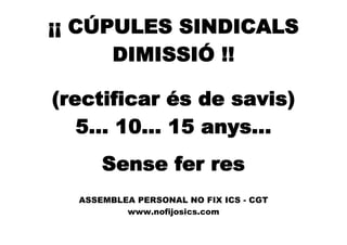 ¡¡ CÚPULES SINDICALS
DIMISSIÓ !!
(rectificar és de savis)
5... 10... 15 anys...
Sense fer res
ASSEMBLEA PERSONAL NO FIX ICS ­ CGT
www.nofijosics.com
 