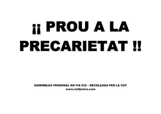 ¡¡ PROU A LA
PRECARIETAT !!
ASSEMBLEA PERSONAL NO FIX ICS – RECOLÇADA PER LA CGT
www.nofijosics.com
 