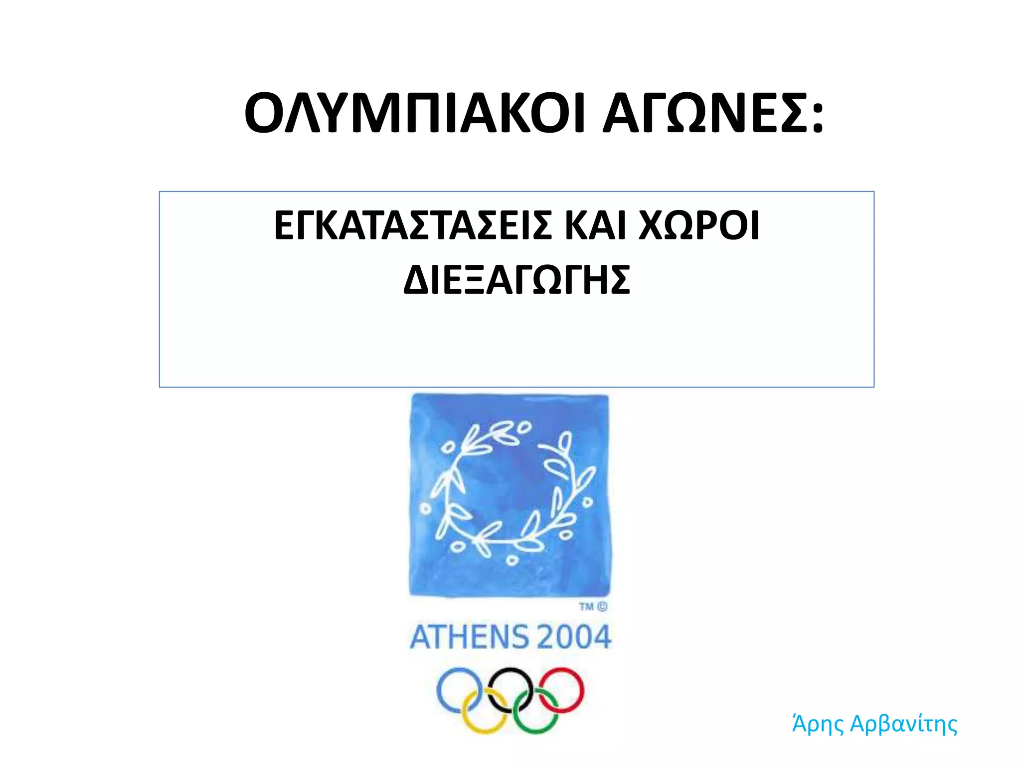 ΟΛΥΜΠΙΑΚΟΙ ΑΓΩΝΕΣ:
ΕΓΚΑΤΑΣΤΑΣΕΙΣ ΚΑΙ ΧΩΡΟΙ
ΔΙΕΞΑΓΩΓΗΣ
Άρης Αρβανίτης
 