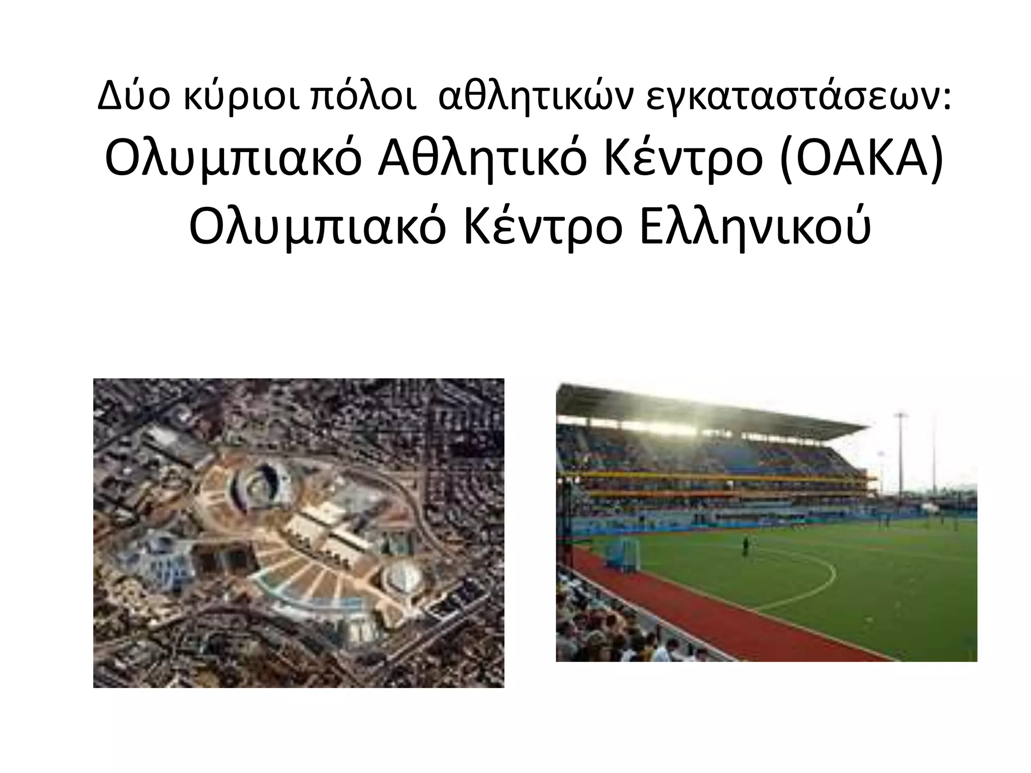 Δύο κύριοι πόλοι αθλητικών εγκαταστάσεων:
Ολυμπιακό Αθλητικό Κέντρο (ΟΑΚΑ)
Ολυμπιακό Κέντρο Ελληνικού
 