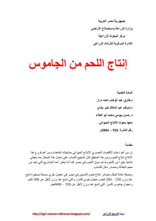 ‫انؼشتيح‬ ‫يصش‬ ‫جًهىسيح‬
‫األساضي‬ ‫واعتصالح‬ ‫انضساػح‬ ‫وصاسج‬
‫انضساػيح‬ ‫انثذىث‬ ‫يشكض‬
‫انضساػي‬ ‫نإلسشاد‬ ‫انًشكضيح‬ ‫اإلداسج‬
‫إَتاج‬‫انجايىط‬ ٍ‫ي‬ ‫انهذى‬
‫انؼهًيح‬ ‫انًادج‬
‫د‬.‫دساص‬ ‫أدًذ‬ ‫انىهاب‬ ‫ػثذ‬ ‫طاسق‬
‫د‬.‫تشاي‬ ‫خيش‬ ‫انًالن‬ ‫ػثذ‬ ‫أدونف‬
‫د‬.‫انؼالء‬ ‫أتى‬ ‫يذًذ‬ ‫تيىيي‬ ٍ‫دغ‬
‫انذيىاَي‬ ‫اإلَتاج‬ ‫تذىث‬ ‫يؼهذ‬
‫انُششج‬ ‫سلى‬926-2004‫و‬
‫يمذيح‬
‫٘ظا‬ ‫فغٚع‬ ُ٘‫أ‬ ِٓٚ ‫اٌّزؼضصح‬ ٗ‫ثّٕزجبر‬ ‫اٌذيٛأي‬ ‫اإلٔزبط‬ ‫اٌّوغي‬ ‫االلزوبص‬ ُ‫صػبئ‬ ُ٘‫أ‬ ِٓ ْ‫إ‬
‫يؼطي‬ ‫ِّب‬ ‫اٌّجبي‬ ‫٘ظا‬ ‫صسٛي‬ ‫ػٍي‬ ‫اٌلجبة‬ ‫رلجيغ‬ ْ‫وب‬ ‫إٌّطك‬ ‫٘ظا‬ ِٓٚ َٛ‫اٌٍذ‬ ‫إٔزبط‬ ‫اإلٔزبط‬
ِٓ ‫رذض‬ ‫اٌزي‬ ‫اٌّلبعيغ‬ ‫أدض‬ ‫يؼزجغ‬ ٗٔ‫أ‬ ‫وّب‬ ‫ِوغ‬ ‫في‬ َٛ‫اٌٍذ‬ ‫ؿٛق‬ ُ‫ٌضػ‬ َٛ‫اٌٍذ‬ ِٓ ً‫ا‬‫ٚفيغ‬ ً‫ب‬‫إٔزبج‬
‫ٌٍلجبة‬ ً‫صس‬ ‫ِٚوضع‬ ‫اٌجطبٌخ‬ ُ‫دج‬.
‫رظثخ‬ ‫هغيغح‬ ‫ِـّٕخ‬ ‫ثمغي‬ ‫ػجٛي‬ ‫في‬ ‫ِوغ‬ ‫في‬ ٓ‫اٌزـّي‬ َٛ‫ٌذ‬ ‫إٔزبط‬ ‫ِوبصع‬ ً‫رزّض‬ ‫ػبِخ‬ ‫ٚثوفخ‬
ْ‫ٚػ‬ ‫ػٕض‬250–280ٓ‫ػ‬ ً‫اليم‬ ْ‫ٚػ‬ ‫ػٕض‬ ‫رظثخ‬ ‫ٚاٌزي‬ ‫وٕضٚػ‬ ‫ثمغي‬ ‫ٚػجٛي‬ ُ‫وج‬300ُ‫وج‬
ٓ‫ػ‬ ً‫اليم‬ ْ‫ٚػ‬ ‫ػٕض‬ ‫رظثخ‬ ‫اٌزي‬ ‫وٕضٚػ‬ ‫جبِٛؽ‬ ‫ٚػجٛي‬350–400ُ‫وج‬.
 