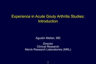 1
Experience in Acute Gouty Arthritis Studies:
Introduction
Agustin Melian, MD
Director
Clinical Research
Merck Research Laboratories (MRL)
 