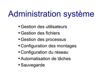 Administration système
● Gestion des utilisateurs
● Gestion des fichiers
● Gestion des processus
● Configuration des montages
● Configuration du réseau
● Automatisation de tâches
● Sauvegarde
 