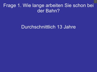 Frage 1. Wie lange arbeiten Sie schon bei der Bahn? Durchschnittlich 13 Jahre 