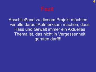 Fazit  Abschließend zu diesem Projekt möchten wir alle darauf Aufmerksam machen, dass Hass und Gewalt immer ein Aktuelles Thema ist, das nicht in Vergessenheit geraten darf!!!  