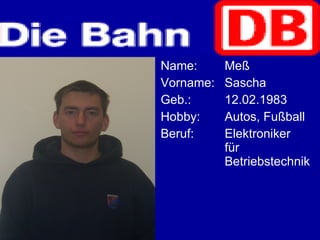 Name: Meß  Vorname: Sascha Geb.: 12.02.1983 Hobby: Autos, Fußball Beruf: Elektroniker  für  Betriebstechnik 