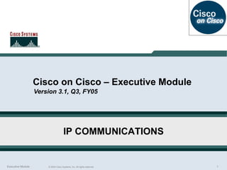 Cisco on Cisco – Executive Module  Version 3.1, Q3, FY05 IP COMMUNICATIONS 