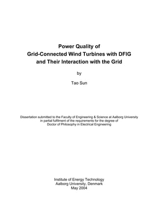 Power Quality of
Grid-Connected Wind Turbines with DFIG
and Their Interaction with the Grid
by
Tao Sun
Dissertation submitted to the Faculty of Engineering & Science at Aalborg University
in partial fulfilment of the requirements for the degree of
Doctor of Philosophy in Electrical Engineering
Institute of Energy Technology
Aalborg University, Denmark
May 2004
 