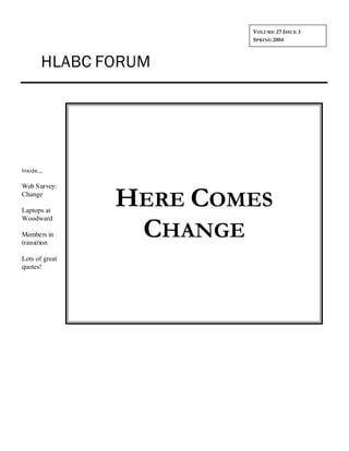 VOLUME 27 ISSUE 3
                        SPRING 2004



        HLABC FORUM




Inside...

Web Survey:
Change

Laptops at
                HERE COMES
Woodward

Members in
transition
                 CHANGE
Lots of great
quotes!
 