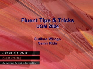 1 / 75
Fluent Tips & TricksFluent Tips & Tricks
UGM 2004UGM 2004
Sutikno Wirogo
Samir Rida
 