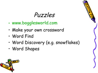Puzzles
• www.bogglesworld.com
• Make your own crossword
• Word Find
• Word Discovery (e.g. snowflakes)
• Word Shapes
 