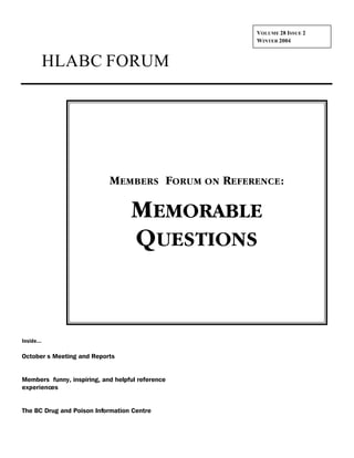 VOLUME 28 ISSUE 2
                                                   WINTER 2004



            HLABC FORUM




                            MEMBERS FORUM ON REFERENCE :

                                   MEMORABLE
                                   QUESTIONS


Inside...

October s Meeting and Reports


Members funny, inspiring, and helpful reference
experiences


The BC Drug and Poison Information Centre
 