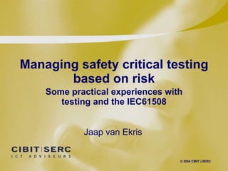 Managing safety critical testing based on risk Some practical experiences with testing and the IEC61508 Jaap van Ekris 