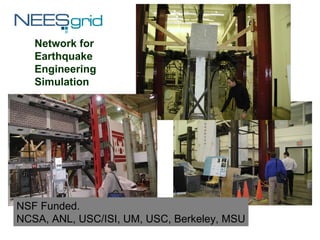 NEESGrid - The Equipment Network for Earthquake Engineering Simulation NSF Funded.  NCSA, ANL, USC/ISI, UM, USC, Berkeley, MSU 
