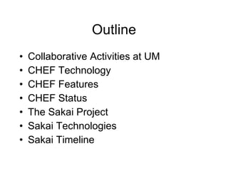 Outline Collaborative Activities at UM CHEF Technology CHEF Features CHEF Status The Sakai Project Sakai Technologies Sakai Timeline 
