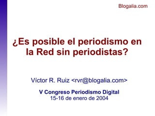 Blogalia.com




¿Es posible el periodismo en
  la Red sin periodistas?

    Víctor R. Ruiz <rvr@blogalia.com>
      V Congreso Periodismo Digital
          15-16 de enero de 2004
 