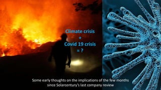 Climate crisis
+
Covid 19 crisis
= ?
Some early thoughts on the implications of the few months
since Solarcentury’s last company review
 