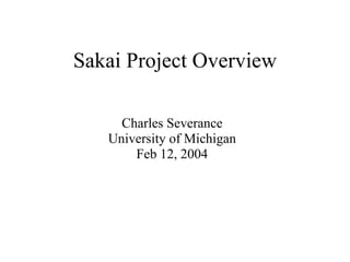 Sakai Project Overview Charles Severance University of Michigan Feb 12, 2004 