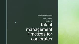 z
Talent
management
Practices for
corporates
Name: Chavva Yashwanth
Rollno: 2004026,
PGDM- IB
 
