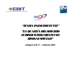 “ITALIAPAESEPERTUTTI”
“LAQUALITÀDELSERVIZIO
TURISTICOPERCLIENTICON
BISOGNISPECIALI“
Indagine E.B.I.T. – febbraio 2004
 