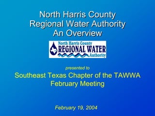 North Harris County
    Regional Water Authority
         An Overview


               presented to
Southeast Texas Chapter of the TAWWA
           February Meeting


           February 19, 2004
 