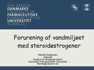 Forurening af vandmiljøet med steroidøstrogener Henrik Andersen Adjunkt Institut for Analytisk Kemi Danmarks Farmaceutiske Universitet [email_address] 