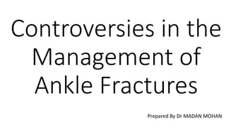 Controversies in the
Management of
Ankle Fractures
Prepared By Dr MADAN MOHAN
 